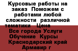 Курсовые работы на заказ. Поможем с работами любой сложности, различной тематики › Цена ­ 1 800 - Все города Услуги » Обучение. Курсы   . Краснодарский край,Армавир г.